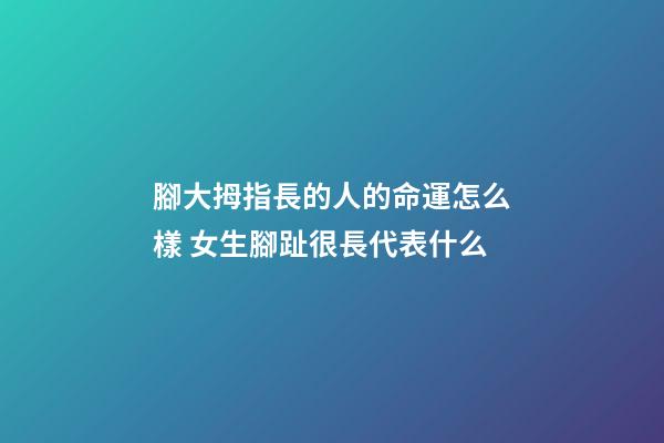 腳大拇指長的人的命運怎么樣 女生腳趾很長代表什么-第1張-觀點-玄機派